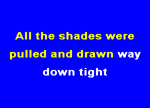 All the shades were

pulled and drawn way

down tight