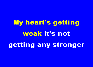 My heart's getting

weak it's not

getting any stronger