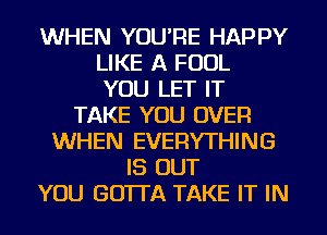 WHEN YOU'RE HAPPY
LIKE A FOUL
YOU LET IT
TAKE YOU OVER
WHEN EVERYTHING
IS OUT
YOU GO'ITA TAKE IT IN