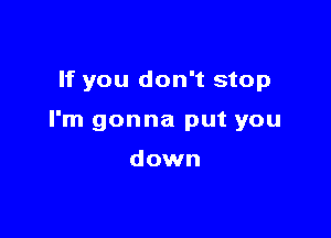 If you don't stop

I'm gonna put you

down