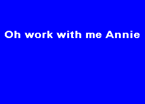Oh work with me Annie