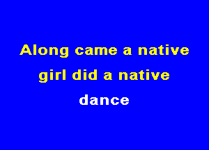 Along came a native

girl did a native

dance