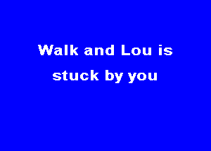 Walk and Lou is

stuck by you