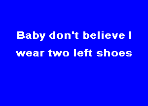 Baby don't believe I

wear two left shoes