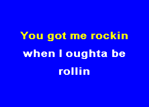 You got me rockin

when l oughta be

rollin