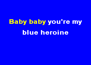 Baby baby you're my

blue heroine