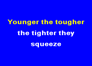 Younger the tougher

the tighter they

squeeze