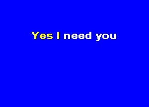 Yes I need you