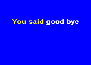 You said good bye