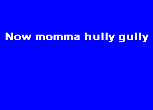 Now momma hully gully
