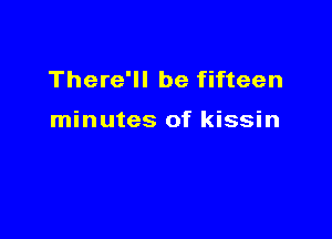 There'll be fifteen

minutes of kissin