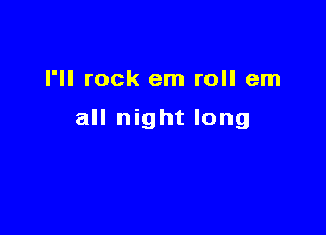 I'll rock em roll em

all night long