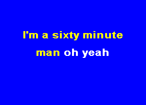 I'm a sixty minute

man oh yeah