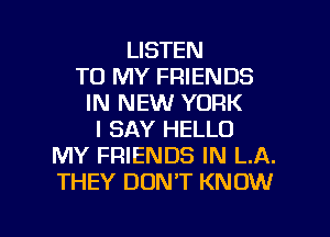 LISTEN
TO MY FRIENDS
IN NEW YORK
I SAY HELLO
MY FRIENDS IN LA.
THEY DON'T KNOW

g