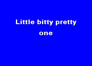 Little bitty pretty

one