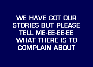 WE HAVE GOT OUR
STORIES BUT PLEASE
TELL ME-EE-EE-EE
WHAT THERE IS TO
COMPLAIN ABOUT