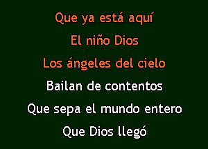 Que ya estai aquf
El nifio Dios
Los aingeles del cielo

Bailan de contentos

Que sepa el mundo entero

Que Dios llegd l