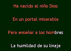 Ha nacido el nirio Dios
En un portal miserable

Para enseriar a los hombres

La humildad de su linaje l