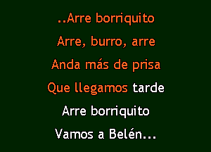 . .Arre borriqui to

Arre, burro, arre

Anda mas de prisa

Que llegamos tarde
Arre borriquito

Vamos a Belein...