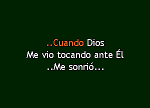 ..Cuando Dios

Me vio tocando ante El
..Me sonrid...