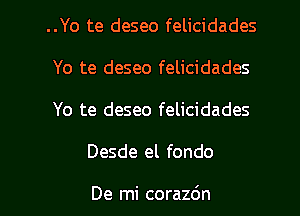 ..Yo te deseo felicidades
Yo te deseo felicidades
Yo te deseo felicidades

Desde el fondo

De mi corazdn l