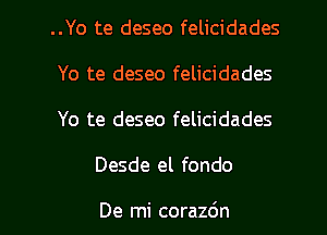 ..Yo te deseo felicidades
Yo te deseo felicidades
Yo te deseo felicidades

Desde el fondo

De mi corazdn l