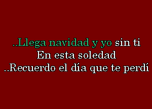 ..L1ega navidad y yo sin ti
En esta soledad
..Recuerd0 el dia que te perdi