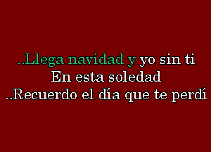 ..L1ega navidad y yo sin ti
En esta soledad
..Recuerd0 el dia que te perdi