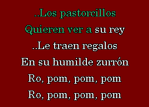 ..Los pastorcillos
Quieren ver a su rey
..Le traen regalos
En su humilde zurrbn
R0, pom, pom, pom

R0, pom, pom, pom