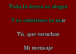 Toda la tierra se alegra
Y se entristece 1a mar
T11, que escuchas

Mi mens aje
