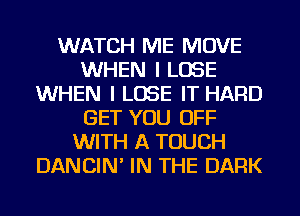 WATCH ME MOVE
WHEN I LOSE
WHEN I LOSE IT HARD
GET YOU OFF
WITH A TOUCH
DANCIN' IN THE DARK