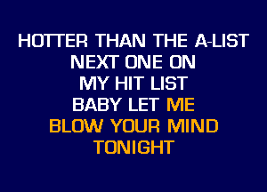 HO'ITER THAN THE A-LIST
NEXT ONE ON
MY HIT LIST
BABY LET ME
BLOW YOUR MIND
TONIGHT