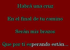 Habrei una cruz
En el final de tu camino
Serein mis brazos

Que p014 ti esperando estein...