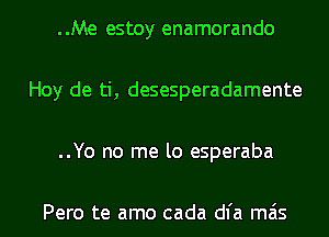 ..Me estoy enamorando

Hoy de ti, desesperadamente

..Yo no me lo esperaba

Pero te amo cada dl'a mas