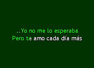 ..Yo no me lo esperaba

Pero te amo cada dl'a mas