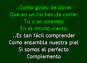 ..Como gotas de llover
Que en un n'o han de correr
N y yo volamos
En el mismo viento
..Es tan faicil comprender
Como ensambla nuestra piel
Si somos el perfecto
Complemento