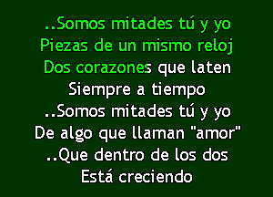 ..Somos mitades w y yo
Piezas de un mismo reloj
Dos corazones que laten
Siempre a tiempo
..Somos mitades t6 y yo
De algo que llaman amor
..Que dentro de los dos
Esta creciendo
