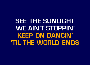 SEE THE SUNLIGHT

WE AIN'T STOPPIN'

KEEP ON DANCIN'
'TIL THE WORLD ENDS