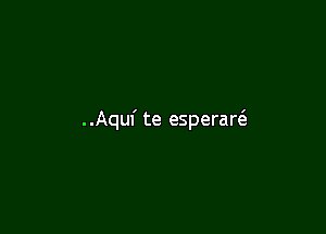 ..Aquf te esperad
