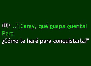 (E'P ..iCaray, qw guapa giierita!

Pero
ngmo le hanS. para conquistarla?