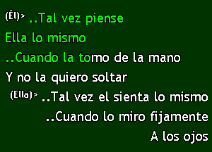 (E'P ..Tal vez piense
Ella lo mismo
..Cuando la tomo de la mano
Y no la quiero soltar
(WW ..Tal vez el sienta lo mismo
..Cuando lo miro fijamente
A los ojos