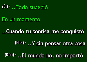 (E'P ..Todo sucedic')

En un momento

..Cuando tu sonrisa me conquistc')
(WW ..Y sin pensar otra cosa

(WW ..El mundo no, no import6