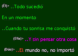 (EU) ..Todo sucedic')
En un memento

..Cuando tu sonn'sa me conquistc')

(EHa))

(0601) ..El mundo no, no importc')