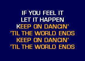 IF YOU FEEL IT
LET IT HAPPEN
KEEP ON DANCIN'
'TIL THE WORLD ENDS
KEEP ON DANCIN'
'TIL THE WORLD ENDS