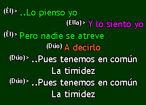 (EU) ..Lo pienso yo
(map

(EU) Pero nadie se atreve
(060) A decirlo

(WW ..Pues tenemos en comlin
La timidez

(MOP ..Pues tenemos en comljn
La timidez