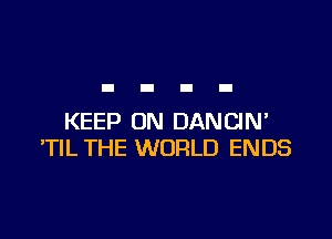 KEEP ON DANCIN'
'TIL THE WORLD ENDS