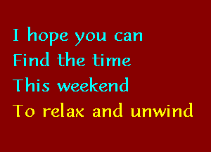 I hope you can
Find the time

This weekend

To relax and unwind