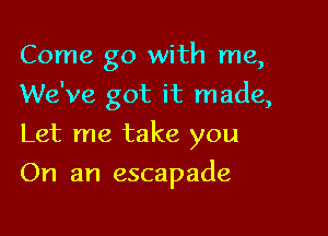 Come go with me,
We've got it made,
Let me take you

On an escapade