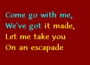 Come go with me,
We've got it made,
Let me take you

On an escapade