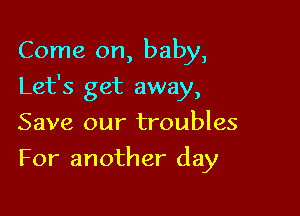 Come on, baby,

Let's get away,

Save our troubles
For another day